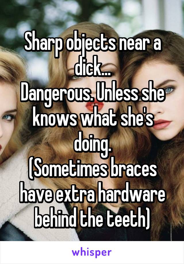 Sharp objects near a dick...
Dangerous. Unless she knows what she's doing.
(Sometimes braces have extra hardware behind the teeth)