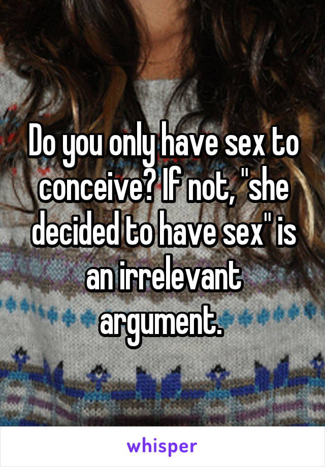 Do you only have sex to conceive? If not, "she decided to have sex" is an irrelevant argument. 