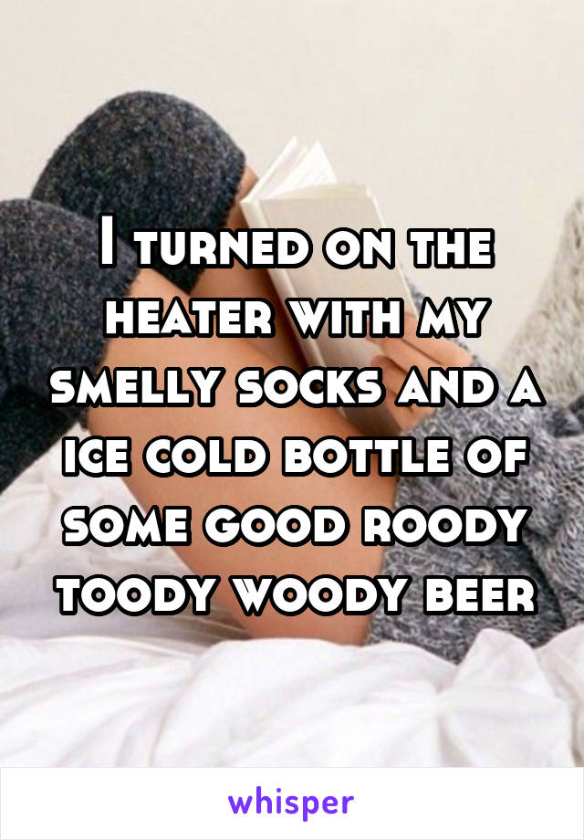 I turned on the heater with my smelly socks and a ice cold bottle of some good roody toody woody beer