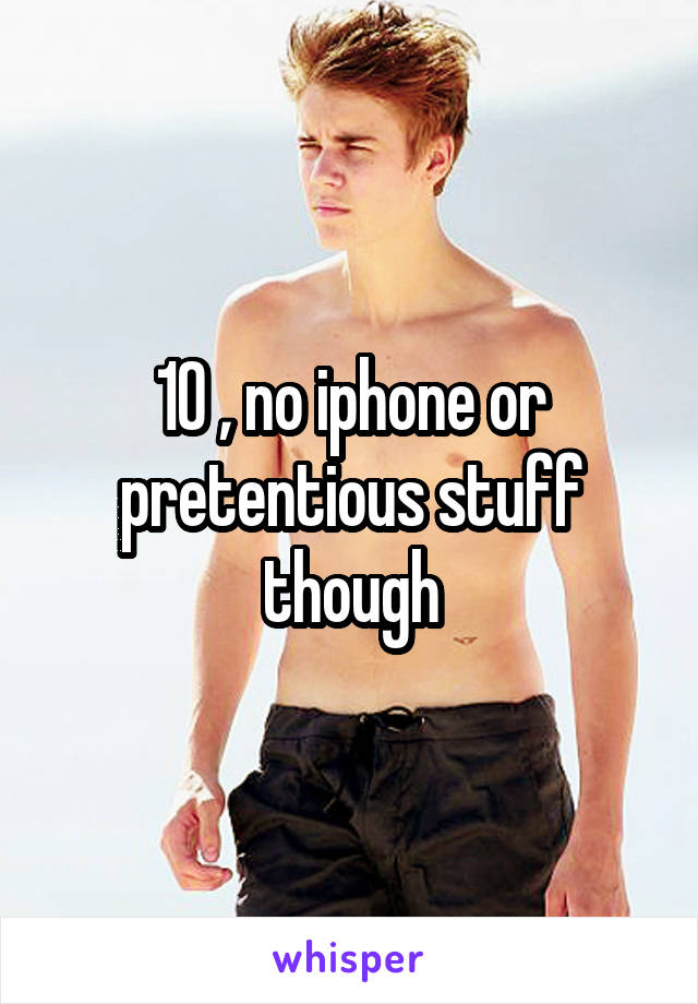 10 , no iphone or pretentious stuff though