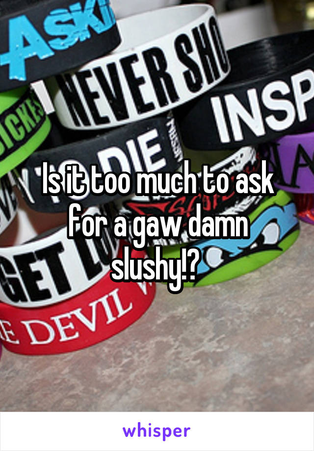 Is it too much to ask for a gaw damn slushy!? 