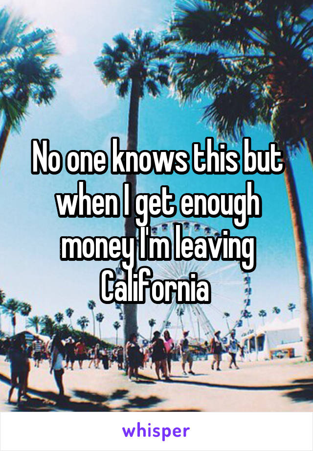 No one knows this but when I get enough money I'm leaving California 