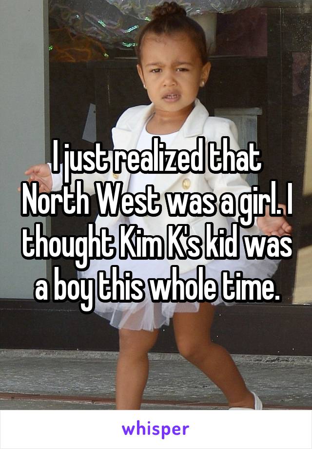 I just realized that North West was a girl. I thought Kim K's kid was a boy this whole time.