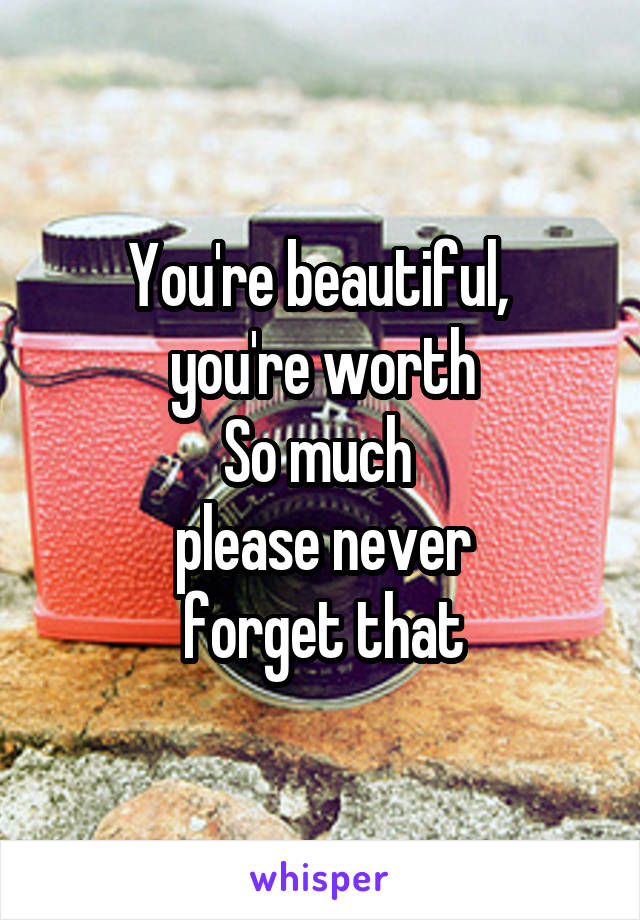 You're beautiful, 
 you're worth 
So much 
please never
 forget that 