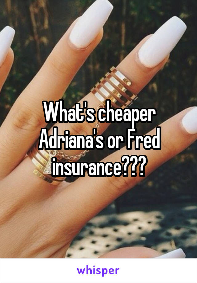 What's cheaper Adriana's or Fred insurance???