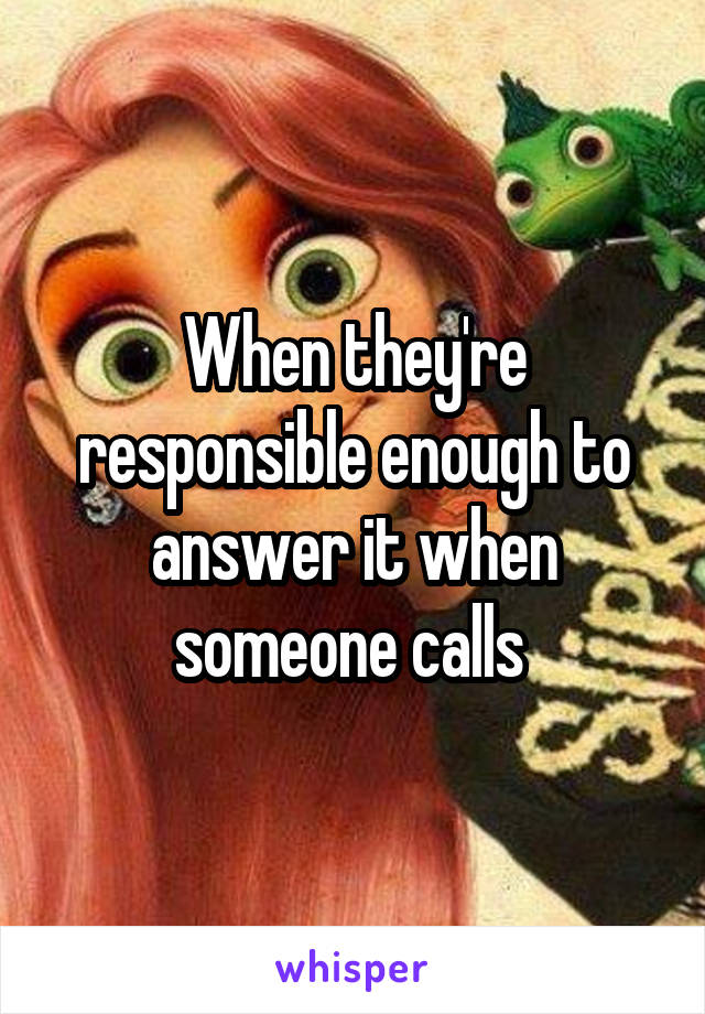 When they're responsible enough to answer it when someone calls 