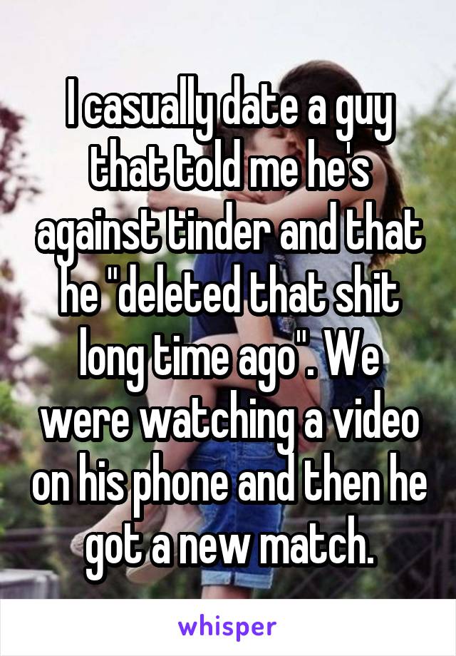 I casually date a guy that told me he's against tinder and that he "deleted that shit long time ago". We were watching a video on his phone and then he got a new match.