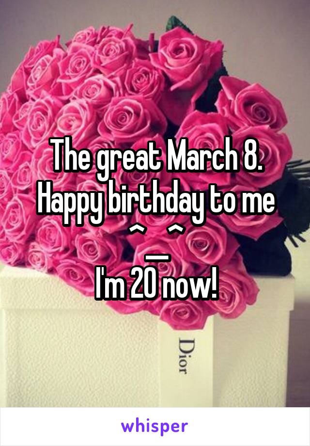 The great March 8. Happy birthday to me ^__^
I'm 20 now!