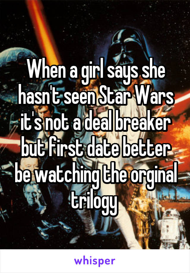 When a girl says she hasn't seen Star Wars it's not a deal breaker but first date better be watching the orginal trilogy 