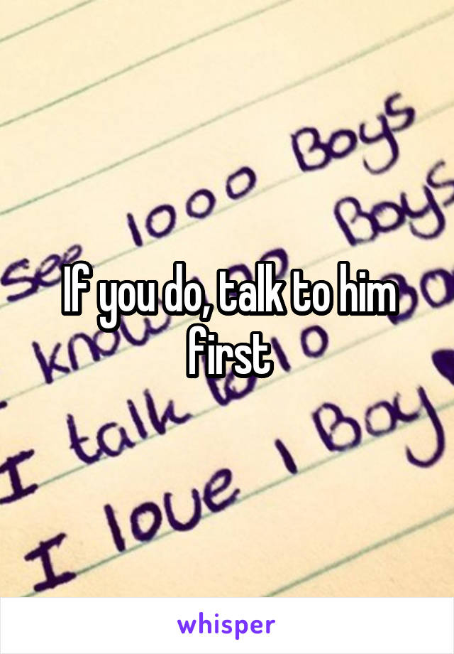 If you do, talk to him first