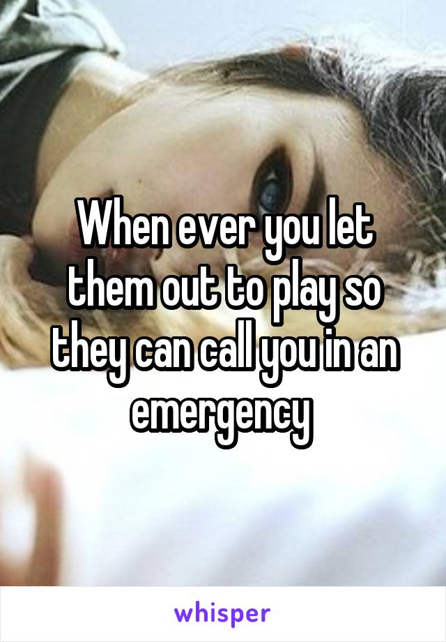 When ever you let them out to play so they can call you in an emergency 