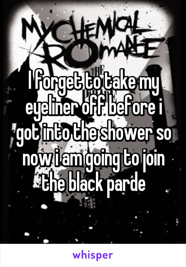 I forget to take my eyeliner off before i got into the shower so now i am going to join the black parde