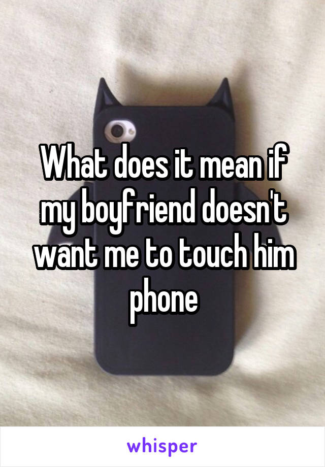 What does it mean if my boyfriend doesn't want me to touch him phone