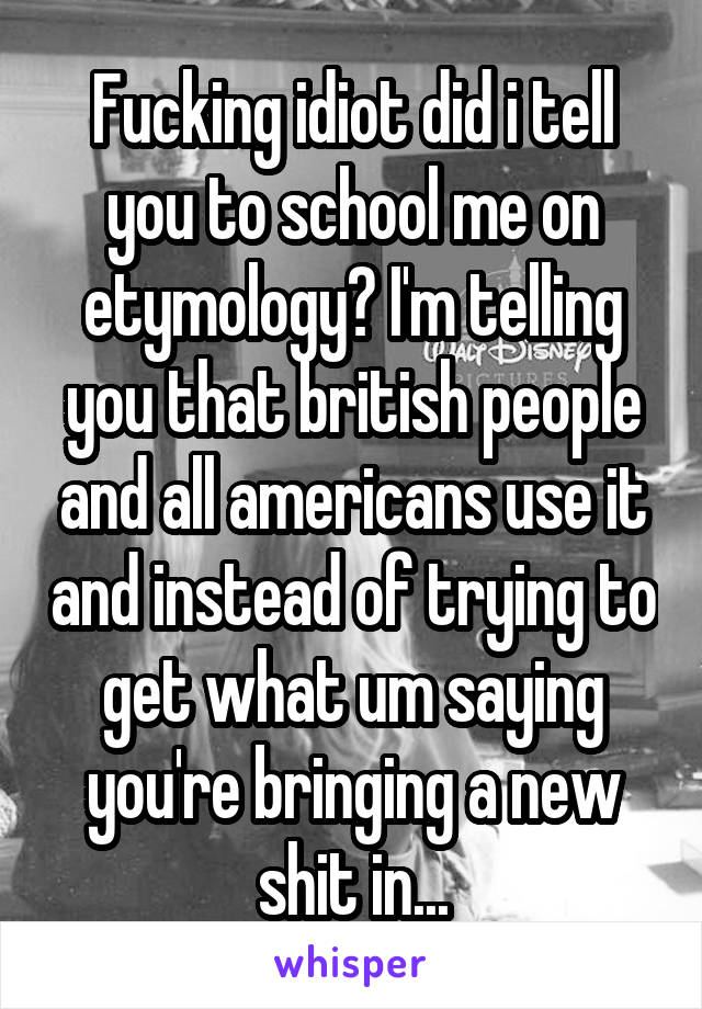 Fucking idiot did i tell you to school me on etymology? I'm telling you that british people and all americans use it and instead of trying to get what um saying you're bringing a new shit in...