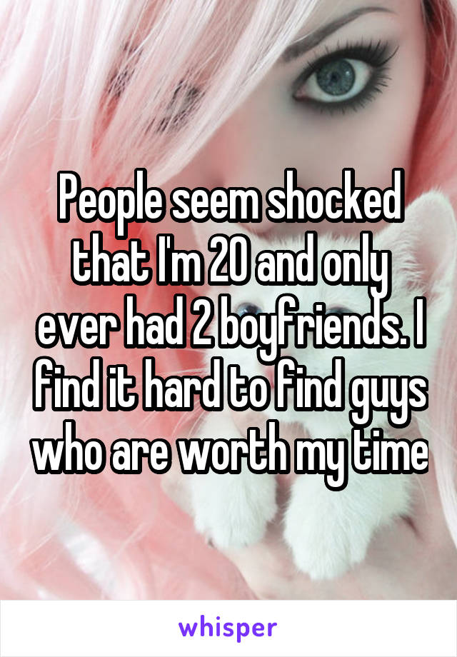 People seem shocked that I'm 20 and only ever had 2 boyfriends. I find it hard to find guys who are worth my time