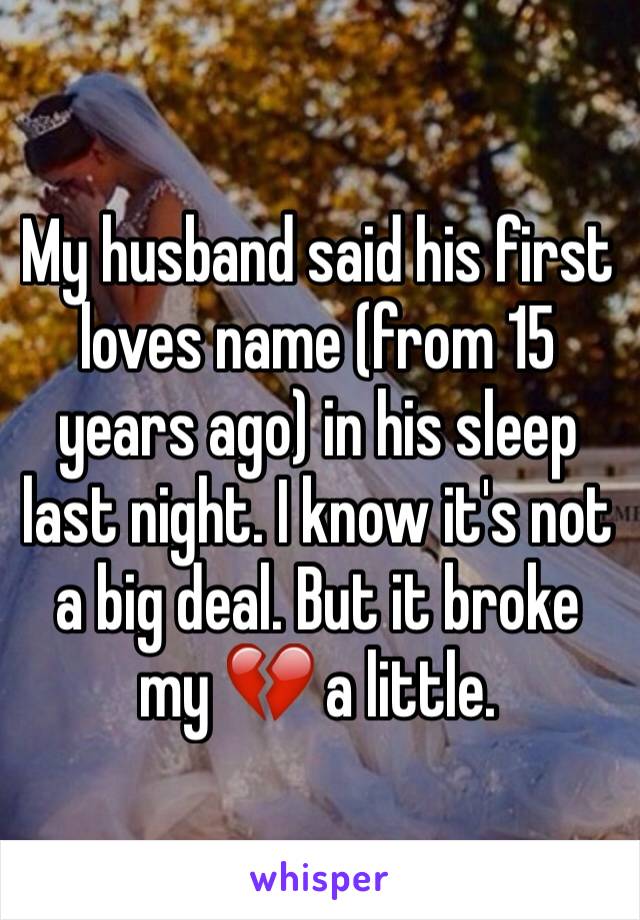 My husband said his first loves name (from 15 years ago) in his sleep last night. I know it's not a big deal. But it broke my 💔 a little. 