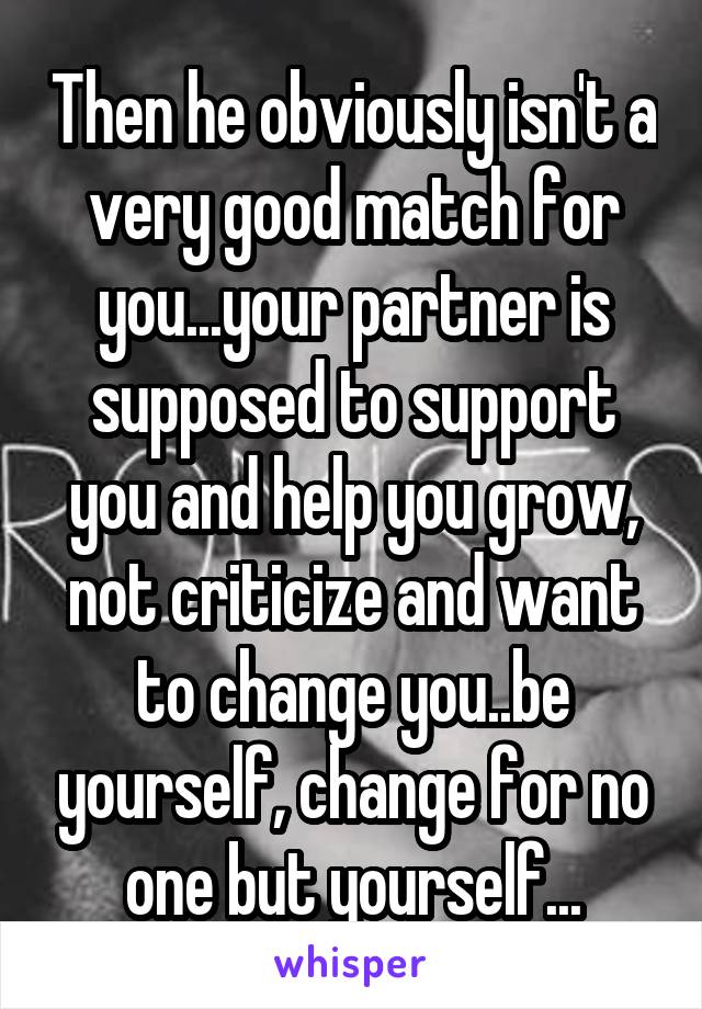 Then he obviously isn't a very good match for you...your partner is supposed to support you and help you grow, not criticize and want to change you..be yourself, change for no one but yourself...