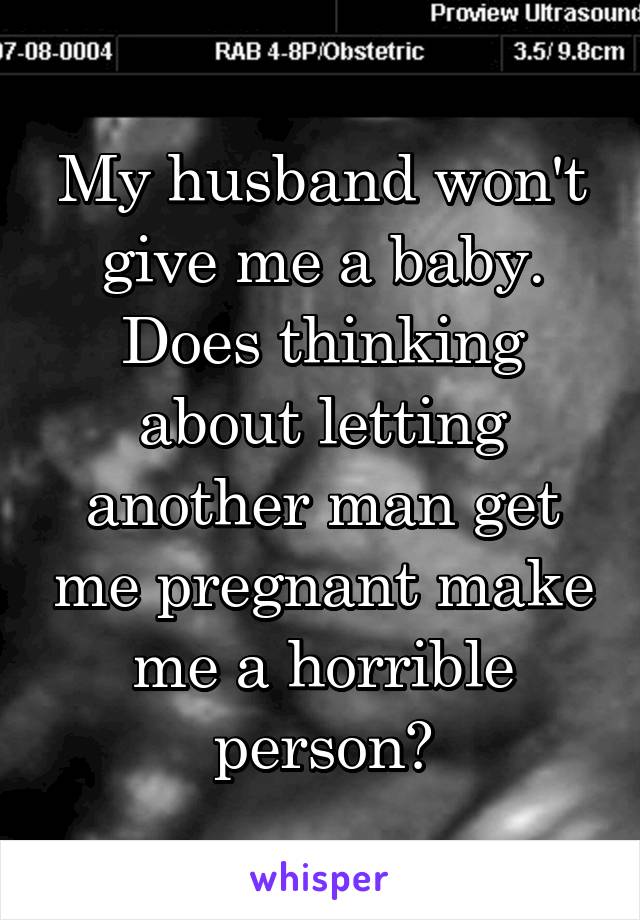 My husband won't give me a baby. Does thinking about letting another man get me pregnant make me a horrible person?