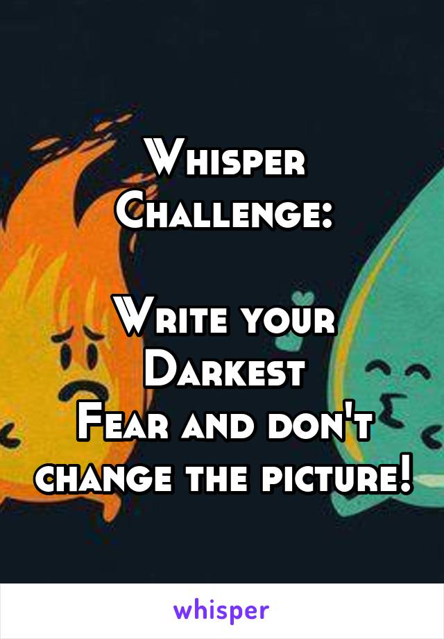 Whisper Challenge:

Write your Darkest
Fear and don't change the picture!