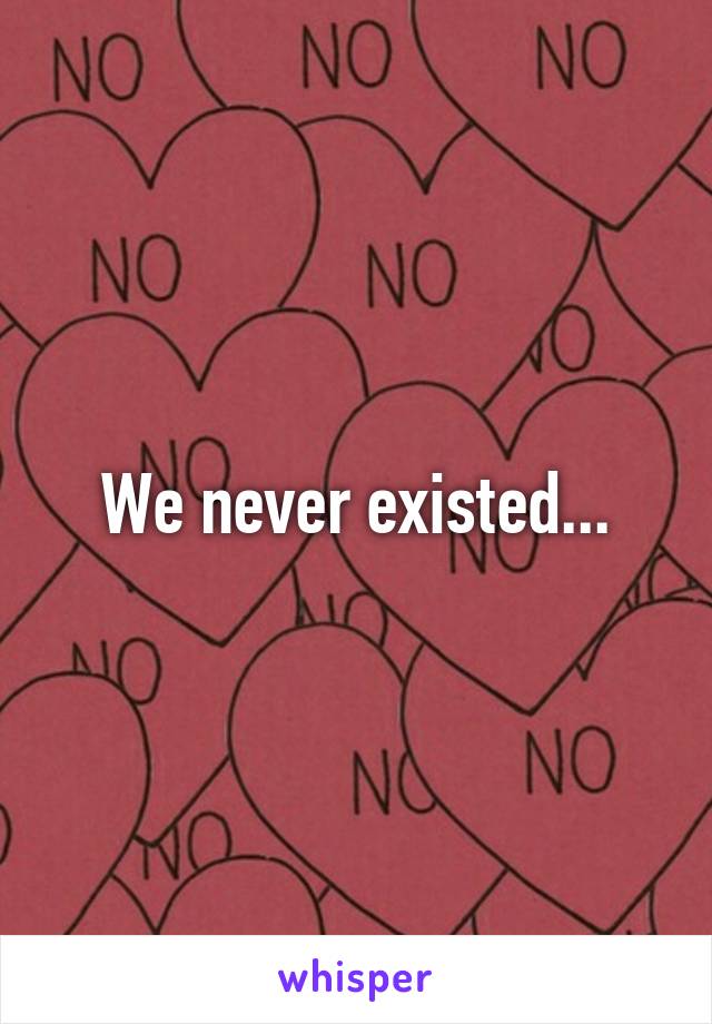 We never existed...