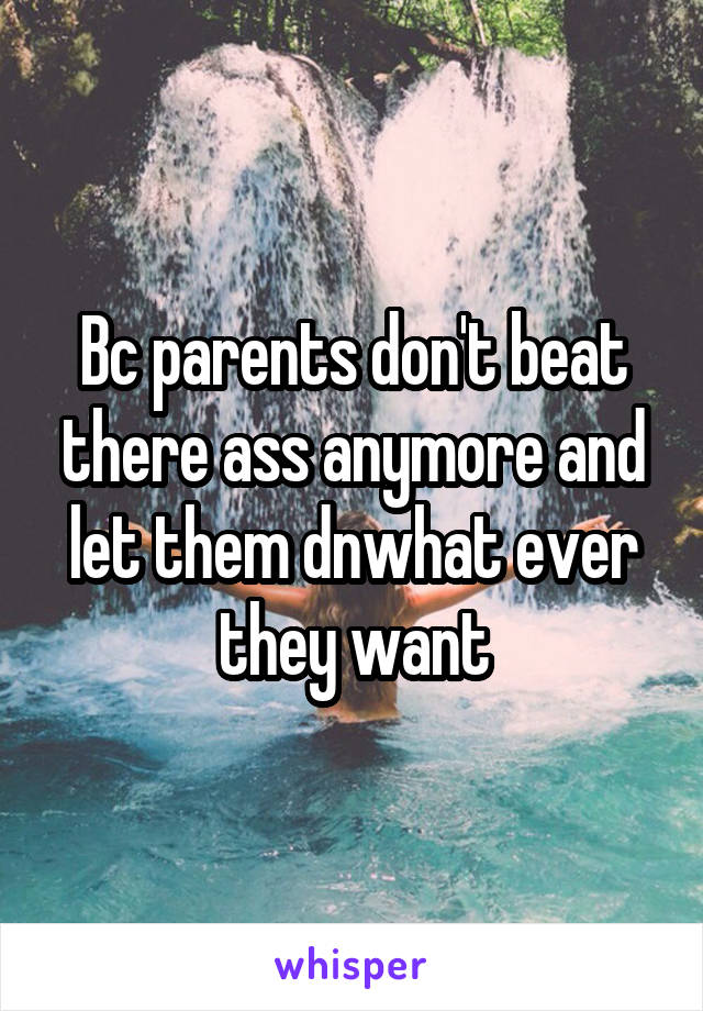 Bc parents don't beat there ass anymore and let them dnwhat ever they want