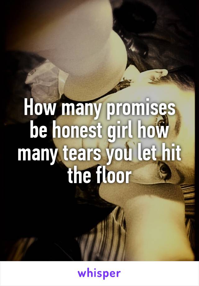 How many promises be honest girl how many tears you let hit the floor