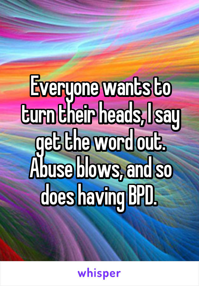 Everyone wants to turn their heads, I say get the word out. Abuse blows, and so does having BPD. 