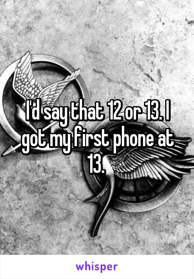 I'd say that 12 or 13. I got my first phone at 13. 