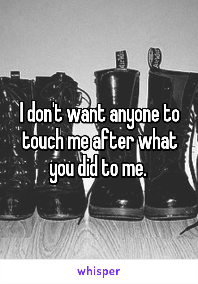 I don't want anyone to touch me after what you did to me. 