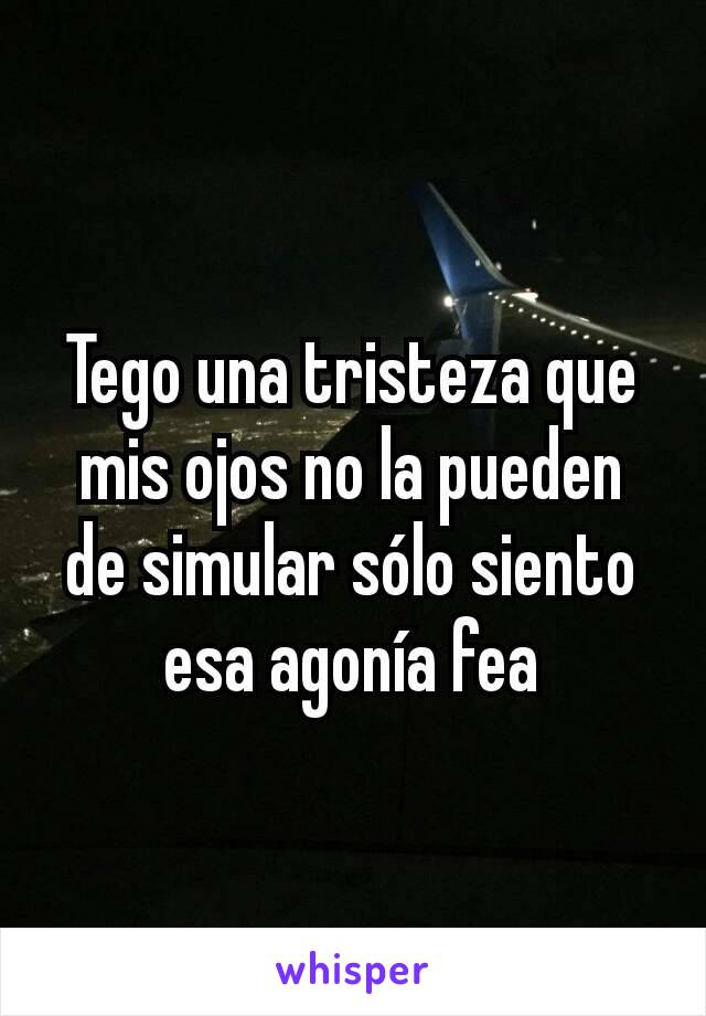 Tego una tristeza que mis ojos no la pueden de simular sólo siento esa agonía fea