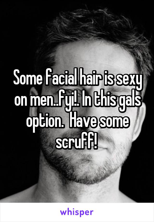 Some facial hair is sexy on men..fyi!. In this gals option.  Have some scruff! 