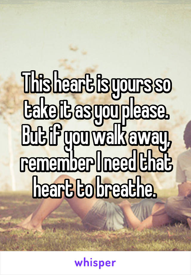 This heart is yours so take it as you please. But if you walk away, remember I need that heart to breathe. 