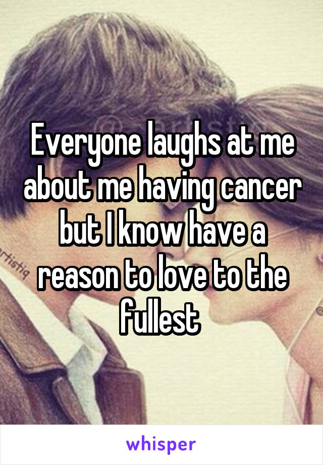 Everyone laughs at me about me having cancer but I know have a reason to love to the fullest 