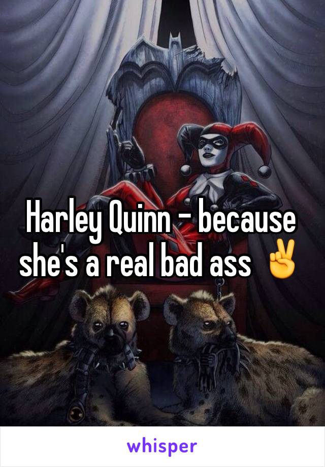 Harley Quinn - because she's a real bad ass ✌️