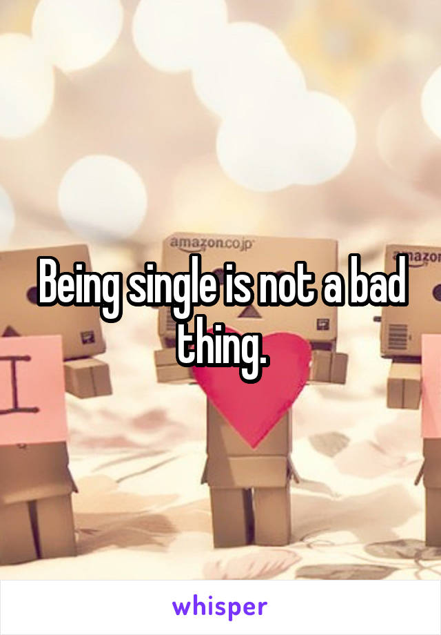 Being single is not a bad thing.