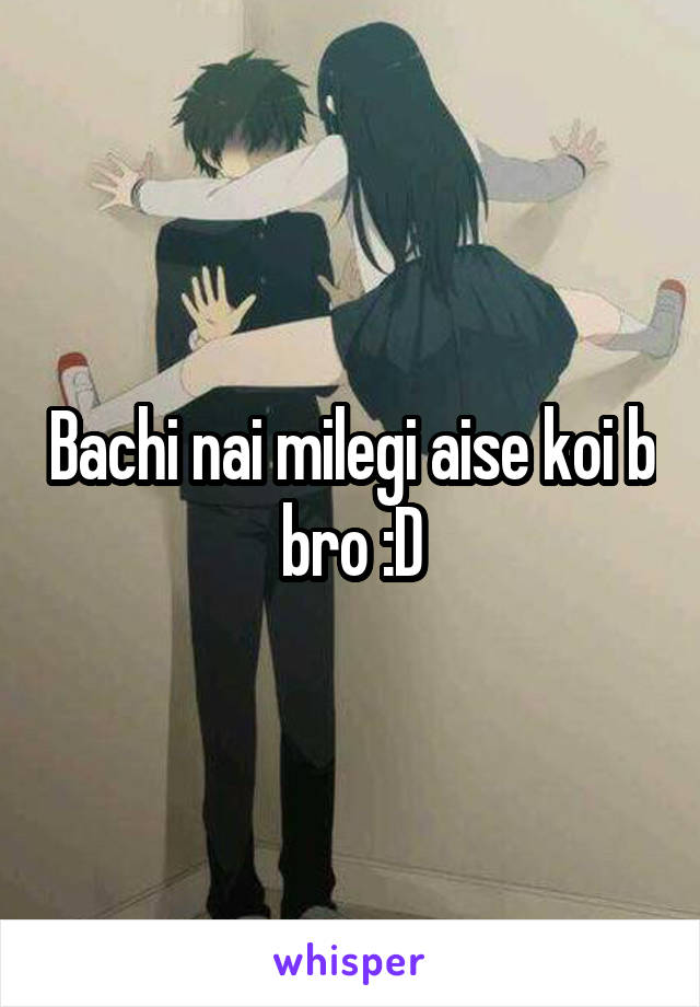 Bachi nai milegi aise koi b bro :D