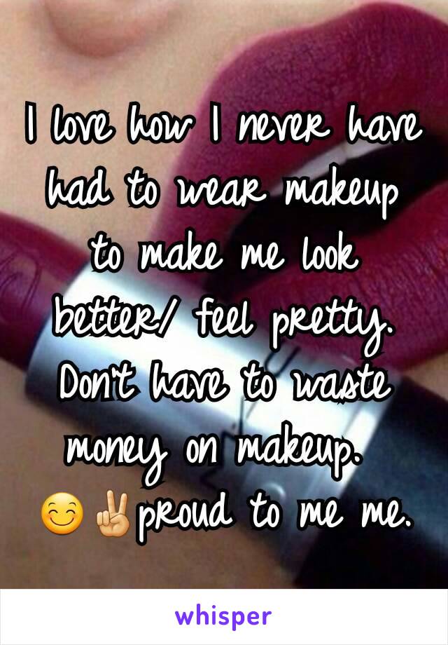 I love how I never have had to wear makeup to make me look better/ feel pretty. Don't have to waste money on makeup. 
😊✌proud to me me.