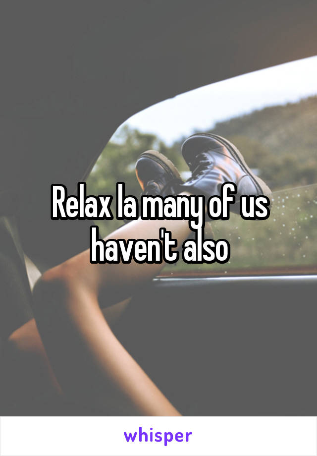 Relax la many of us haven't also