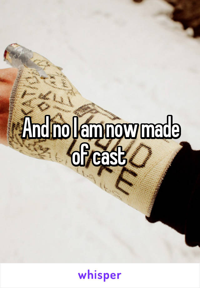 And no I am now made of cast 