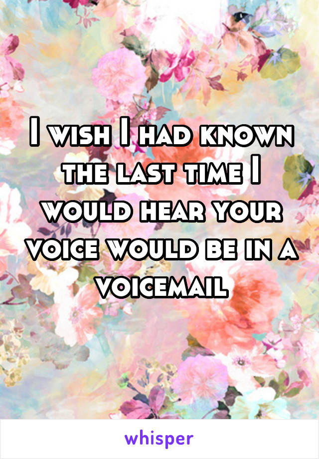 I wish I had known the last time I would hear your voice would be in a voicemail
