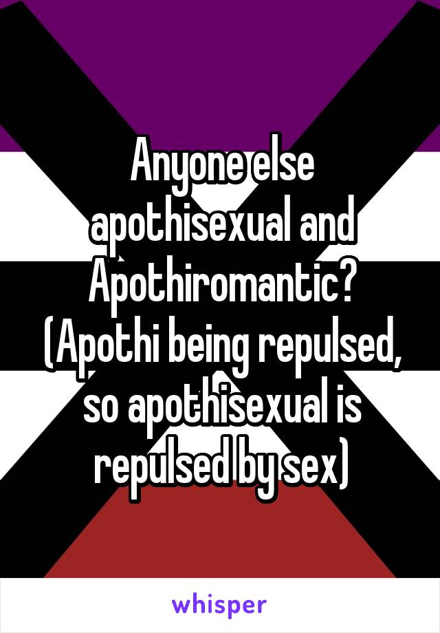 Anyone else apothisexual and Apothiromantic?
(Apothi being repulsed, so apothisexual is repulsed by sex)