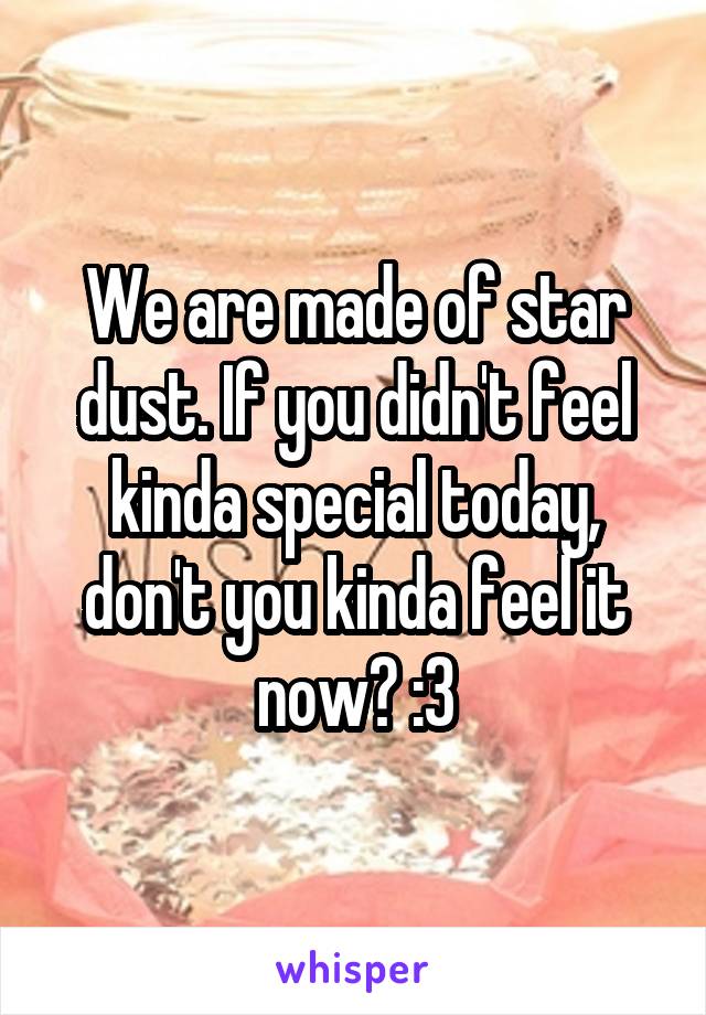 We are made of star dust. If you didn't feel kinda special today, don't you kinda feel it now? :3