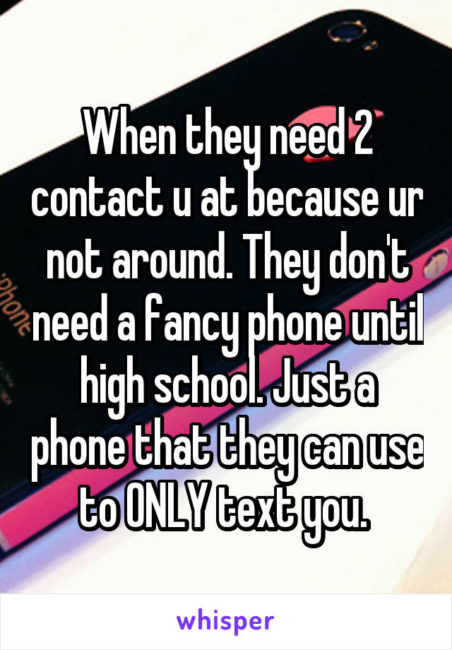 When they need 2 contact u at because ur not around. They don't need a fancy phone until high school. Just a phone that they can use to ONLY text you. 