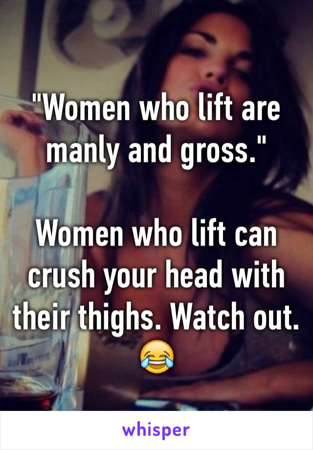 "Women who lift are manly and gross."

Women who lift can crush your head with their thighs. Watch out. 😂