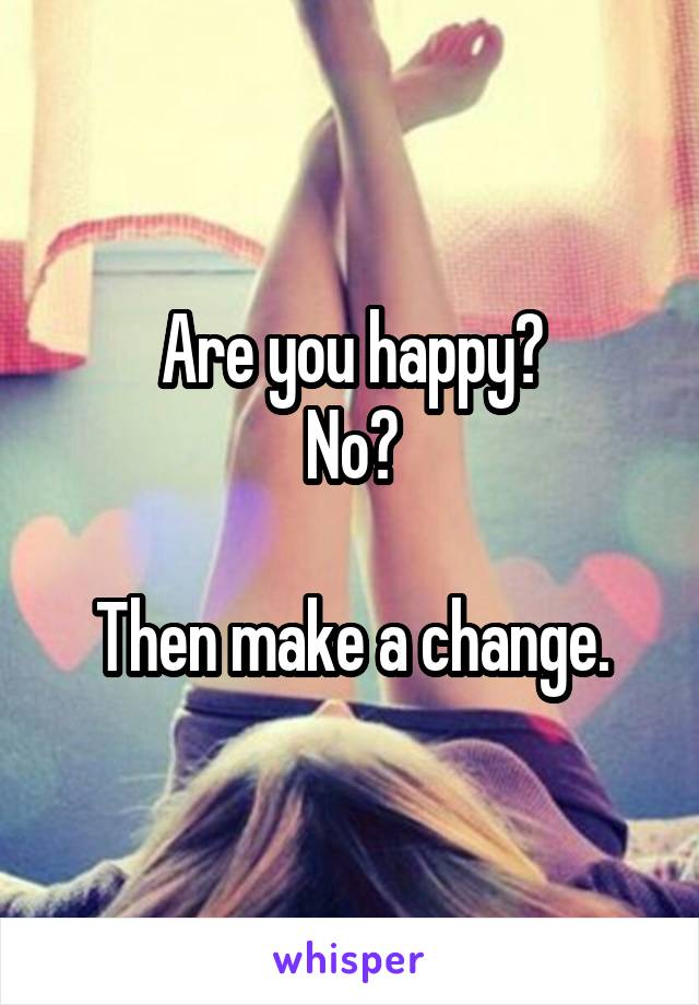 Are you happy?
No?

Then make a change.