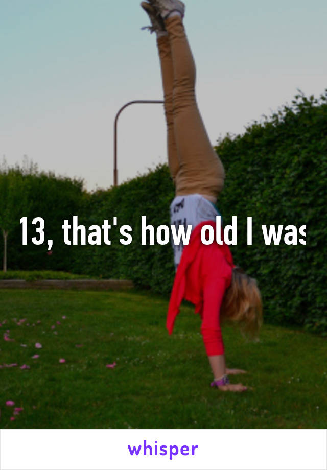 13, that's how old I was