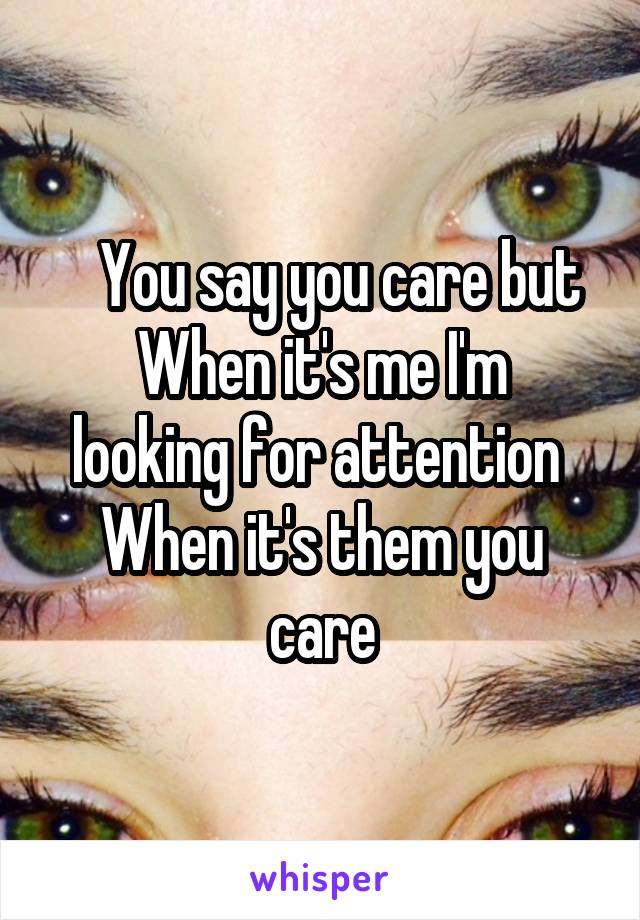     You say you care but 
When it's me I'm looking for attention 
When it's them you care