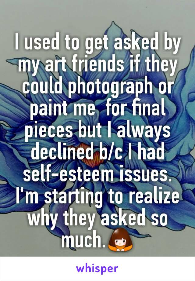 I used to get asked by my art friends if they could photograph or paint me  for final pieces but I always declined b/c I had self-esteem issues.
I'm starting to realize why they asked so much.🙇