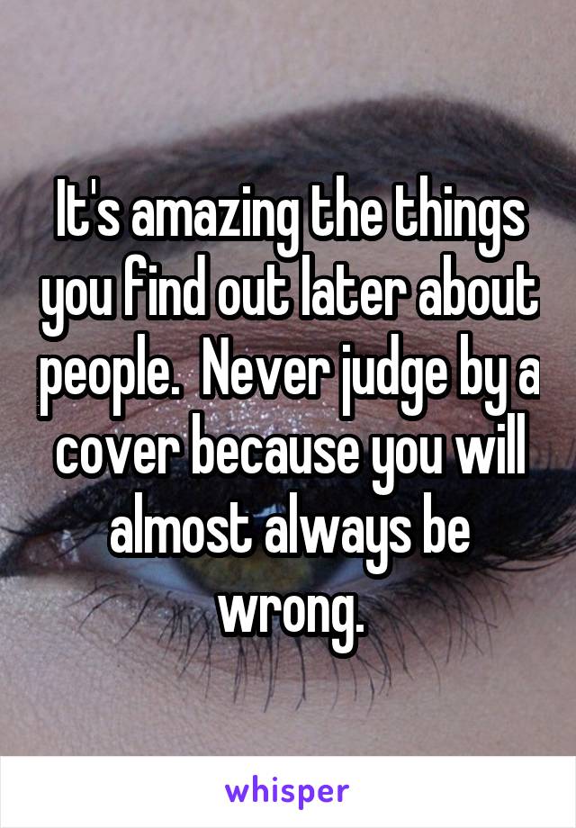 It's amazing the things you find out later about people.  Never judge by a cover because you will almost always be wrong.