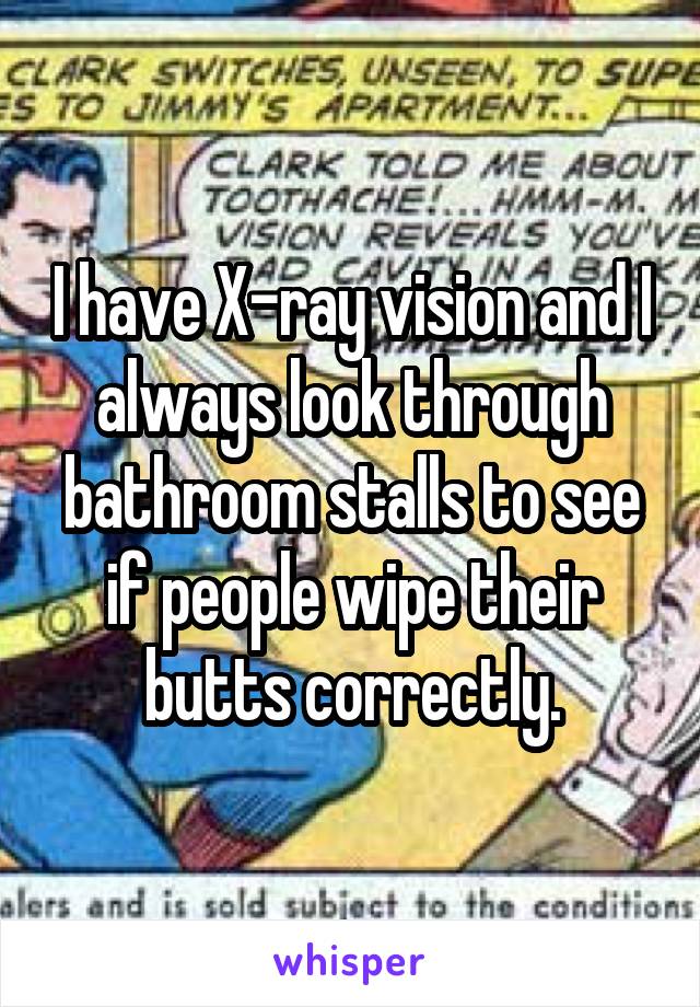 I have X-ray vision and I always look through bathroom stalls to see if people wipe their butts correctly.